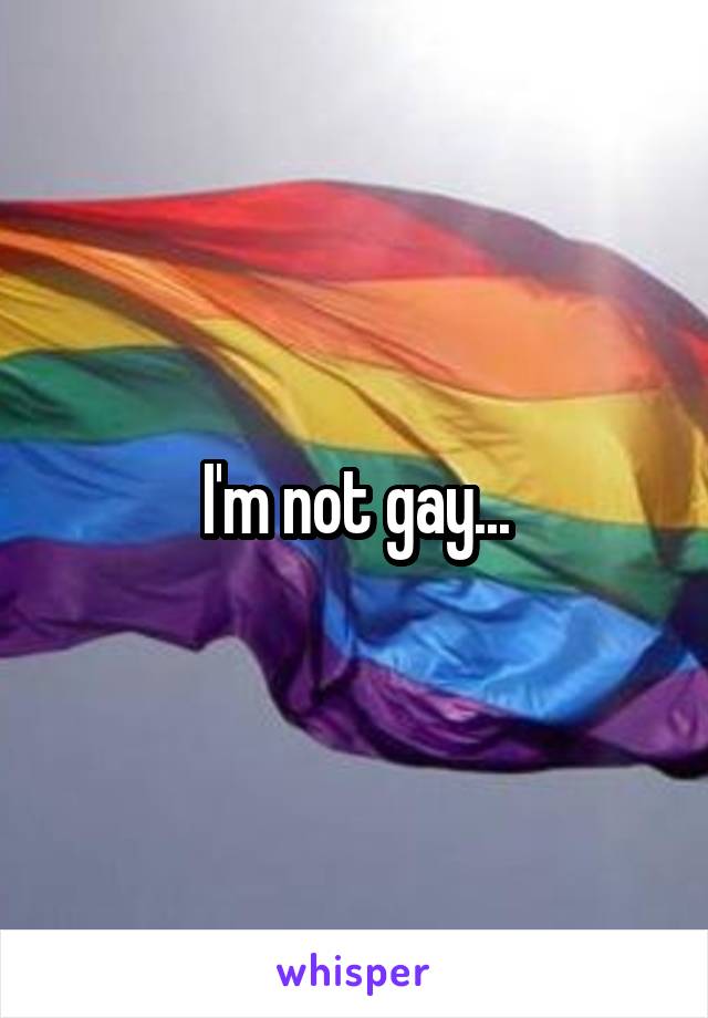 I'm not gay...