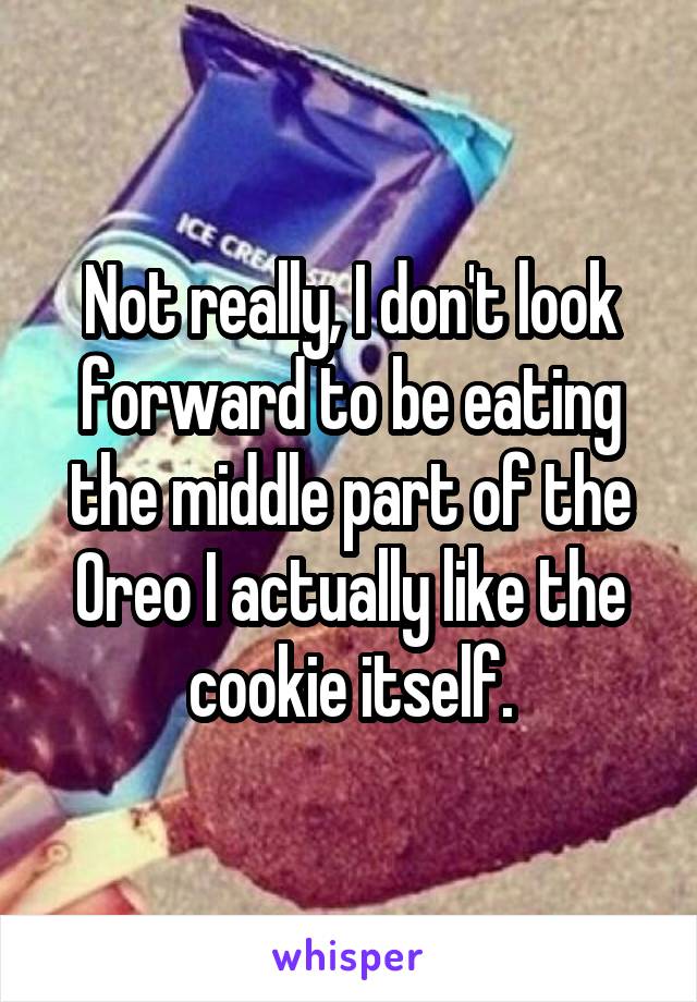 Not really, I don't look forward to be eating the middle part of the Oreo I actually like the cookie itself.