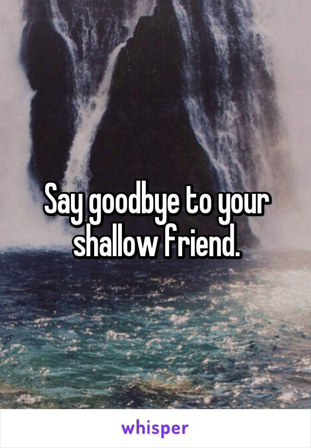 Say goodbye to your shallow friend.