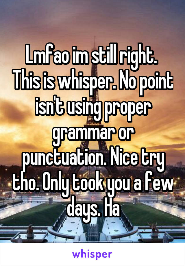 Lmfao im still right.  This is whisper. No point isn't using proper grammar or punctuation. Nice try tho. Only took you a few days. Ha