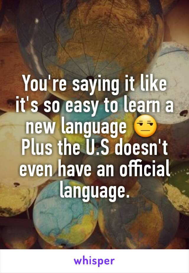 You're saying it like it's so easy to learn a new language 😒 
Plus the U.S doesn't even have an official language.