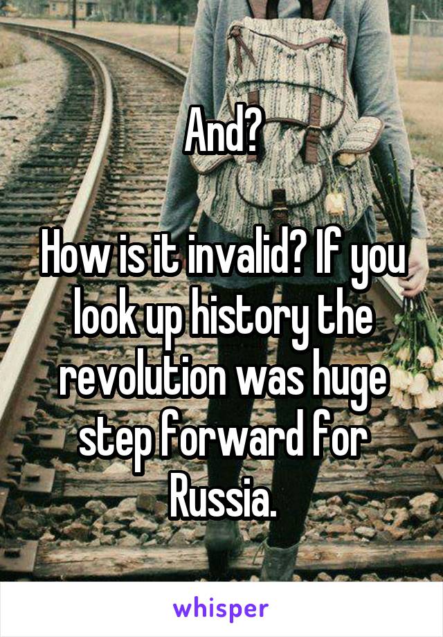 And?

How is it invalid? If you look up history the revolution was huge step forward for Russia.