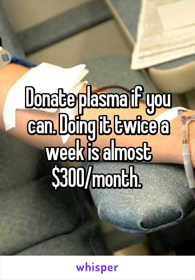 Donate plasma if you can. Doing it twice a week is almost $300/month. 