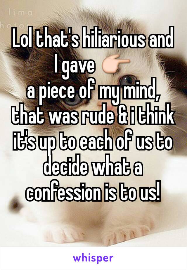 Lol that's hiliarious and I gave 👉
a piece of my mind, that was rude & i think it's up to each of us to decide what a confession is to us!