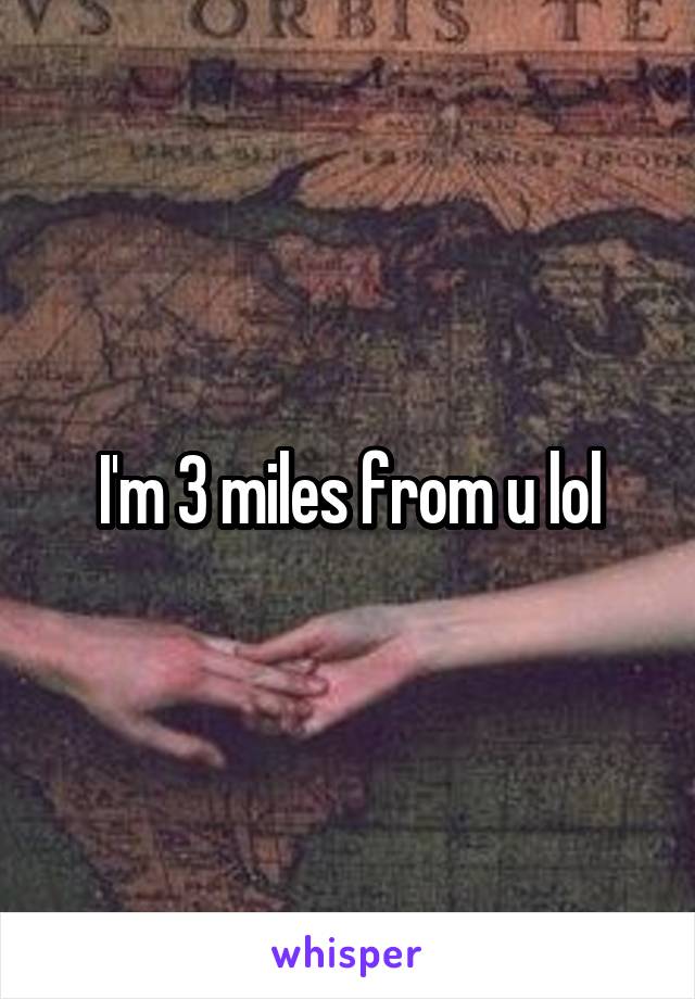 I'm 3 miles from u lol