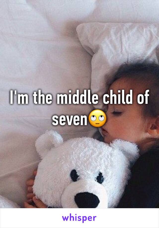 I'm the middle child of seven🙄