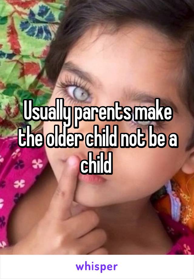 Usually parents make the older child not be a child 