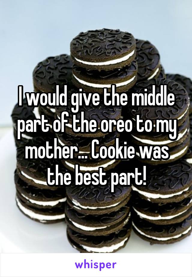 I would give the middle part of the oreo to my mother... Cookie was the best part!