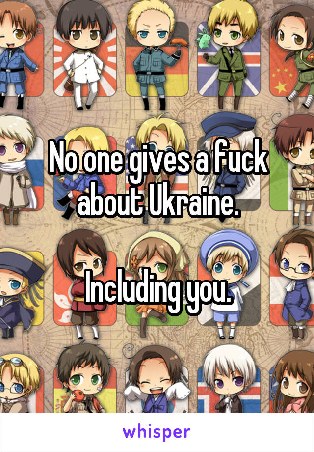No one gives a fuck about Ukraine.

Including you.