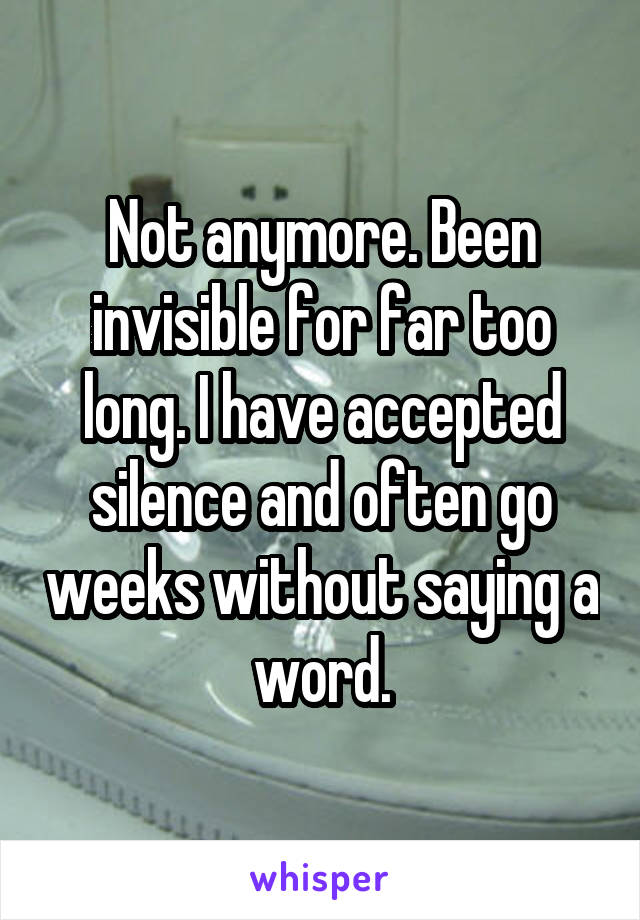 Not anymore. Been invisible for far too long. I have accepted silence and often go weeks without saying a word.