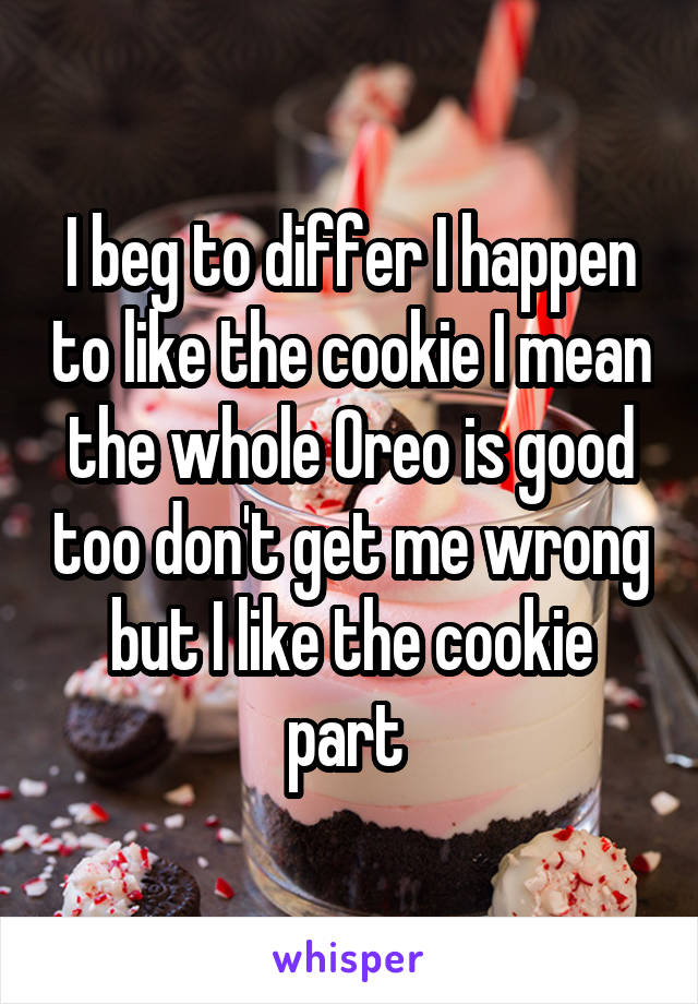 I beg to differ I happen to like the cookie I mean the whole Oreo is good too don't get me wrong but I like the cookie part 