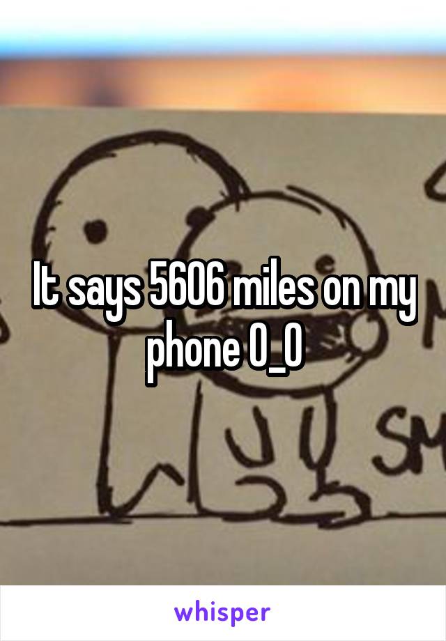 It says 5606 miles on my phone O_O