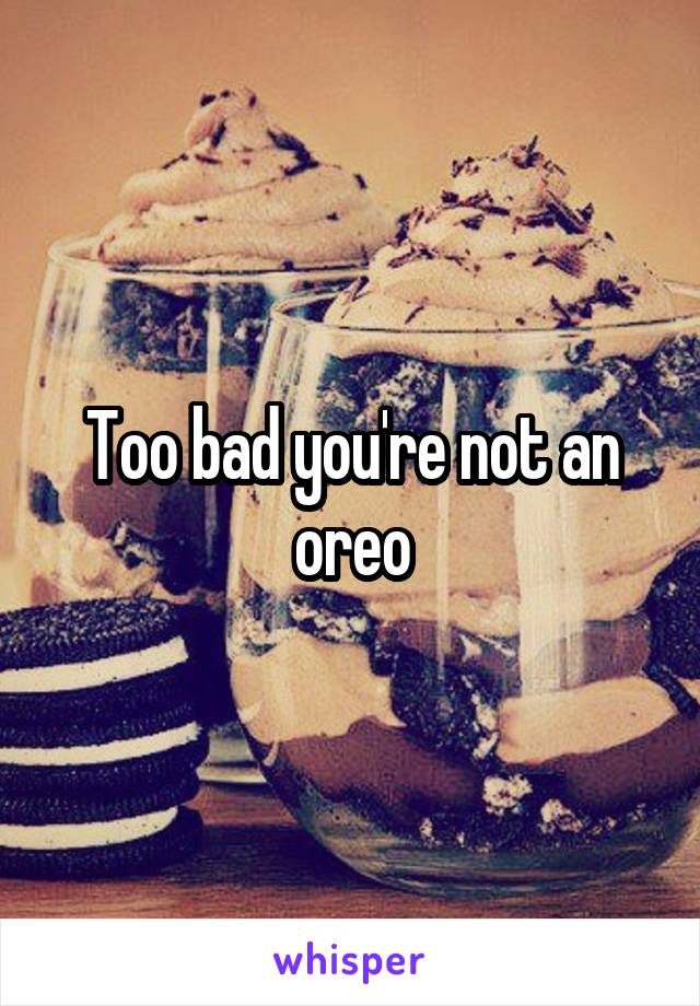 Too bad you're not an oreo