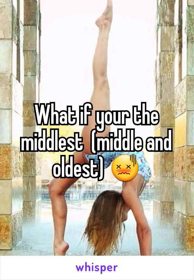 What if your the middlest  (middle and oldest) 😖