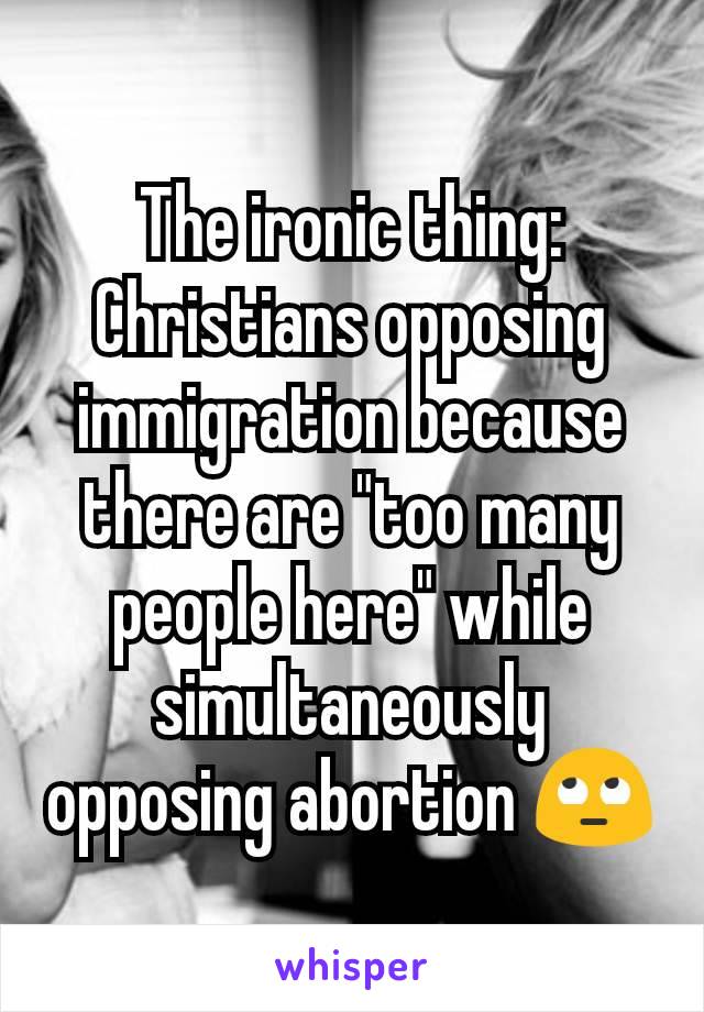 The ironic thing: Christians opposing immigration because there are "too many people here" while simultaneously opposing abortion 🙄