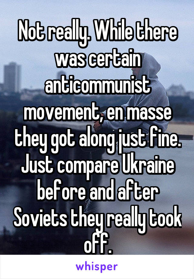 Not really. While there was certain anticommunist movement, en masse they got along just fine. Just compare Ukraine before and after Soviets they really took off.