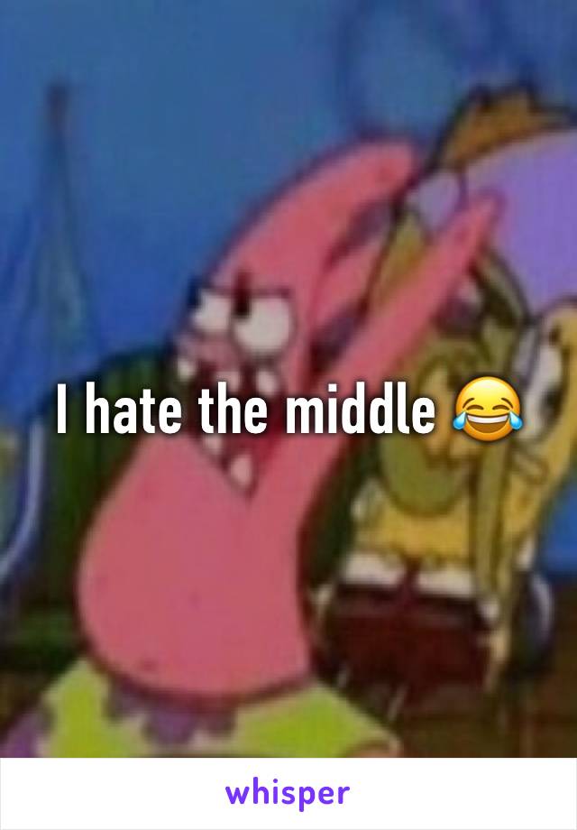 I hate the middle 😂