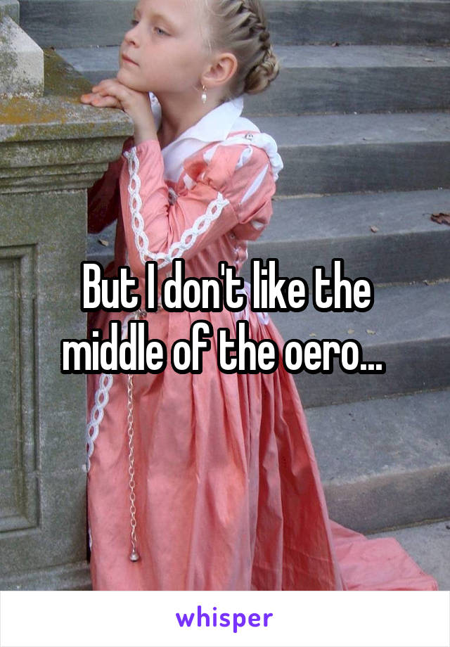 But I don't like the middle of the oero... 