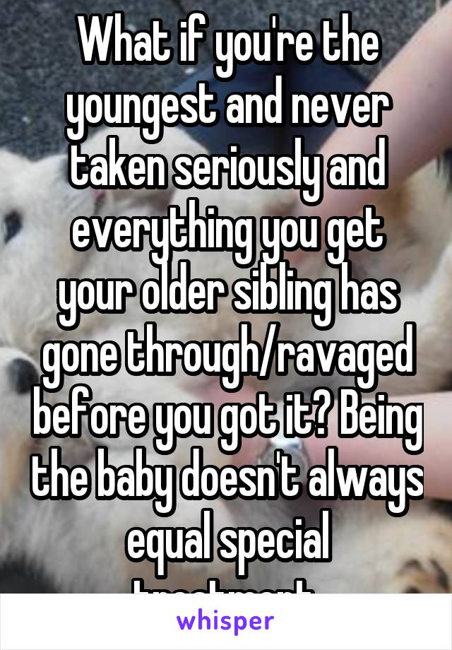 What if you're the youngest and never taken seriously and everything you get your older sibling has gone through/ravaged before you got it? Being the baby doesn't always equal special treatment.