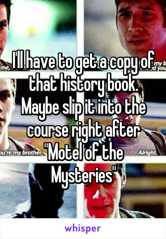 I'll have to get a copy of that history book.
Maybe slip it into the course right after "Motel of the Mysteries"