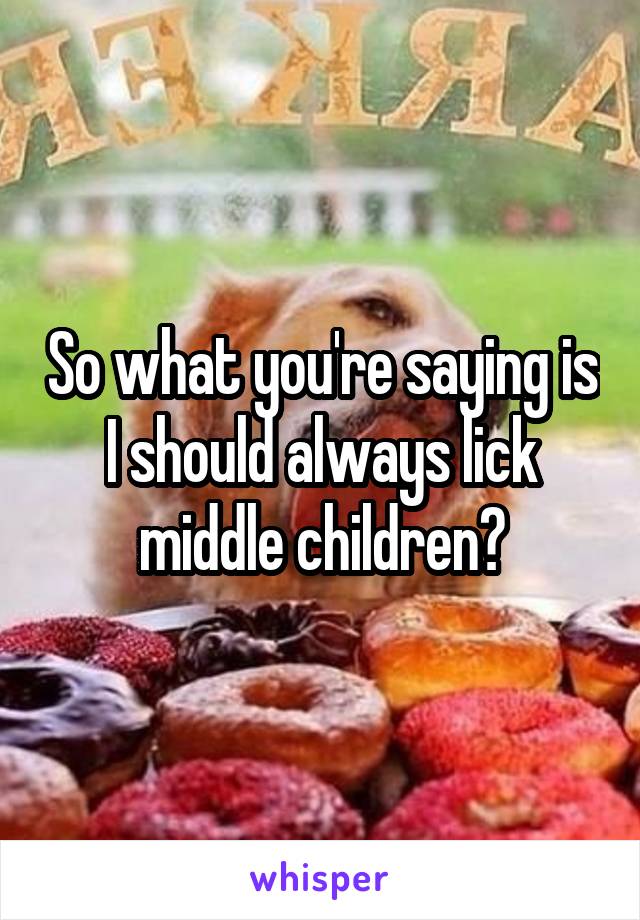 So what you're saying is I should always lick middle children?