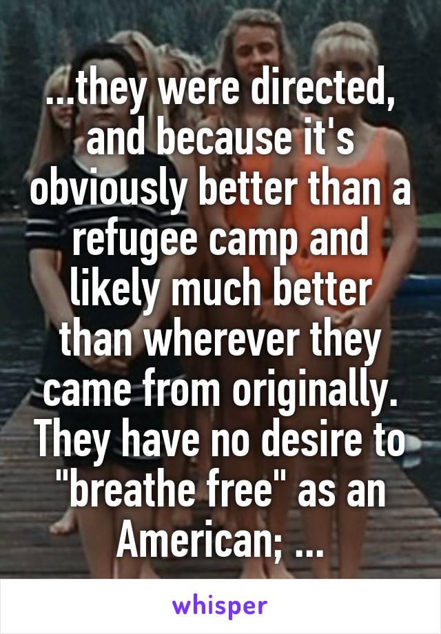 ...they were directed, and because it's obviously better than a refugee camp and likely much better than wherever they came from originally. They have no desire to "breathe free" as an American; ...