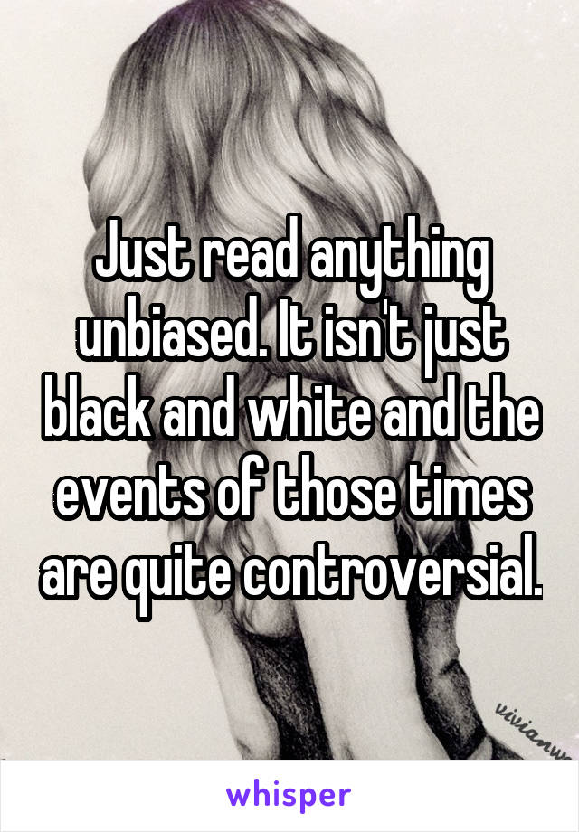 Just read anything unbiased. It isn't just black and white and the events of those times are quite controversial.