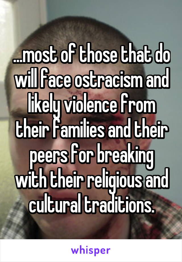 ...most of those that do will face ostracism and likely violence from their families and their peers for breaking with their religious and cultural traditions.