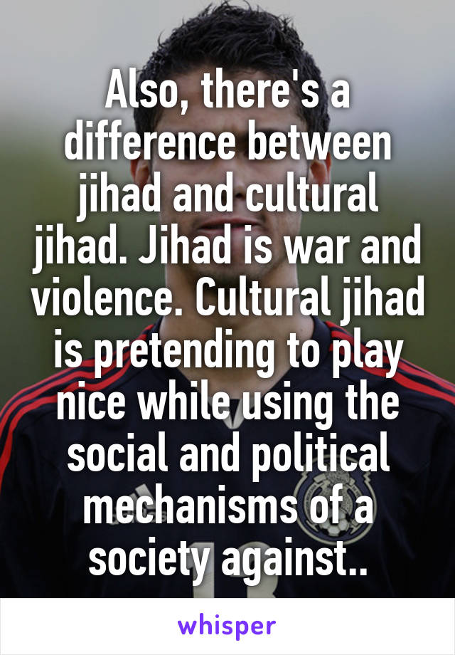 Also, there's a difference between jihad and cultural jihad. Jihad is war and violence. Cultural jihad is pretending to play nice while using the social and political mechanisms of a society against..