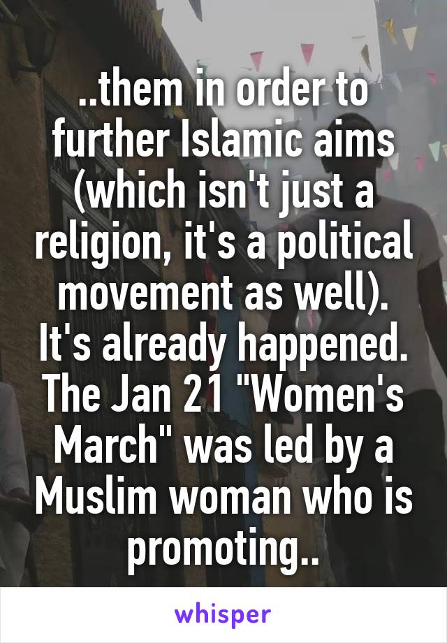 ..them in order to further Islamic aims (which isn't just a religion, it's a political movement as well). It's already happened. The Jan 21 "Women's March" was led by a Muslim woman who is promoting..