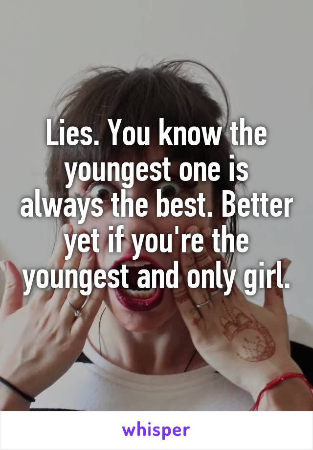 Lies. You know the youngest one is always the best. Better yet if you're the youngest and only girl. 