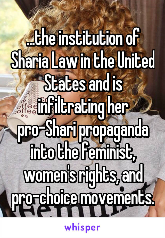 ...the institution of Sharia Law in the United States and is infiltrating her pro-Shari propaganda into the feminist, women's rights, and pro-choice movements.