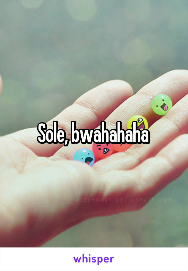 Sole, bwahahaha 