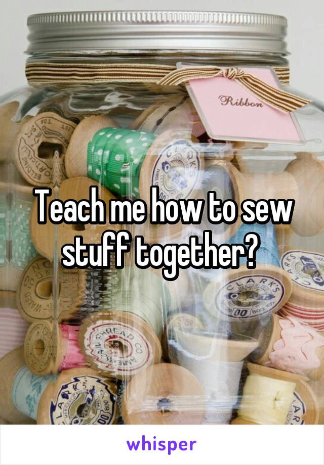 Teach me how to sew stuff together? 