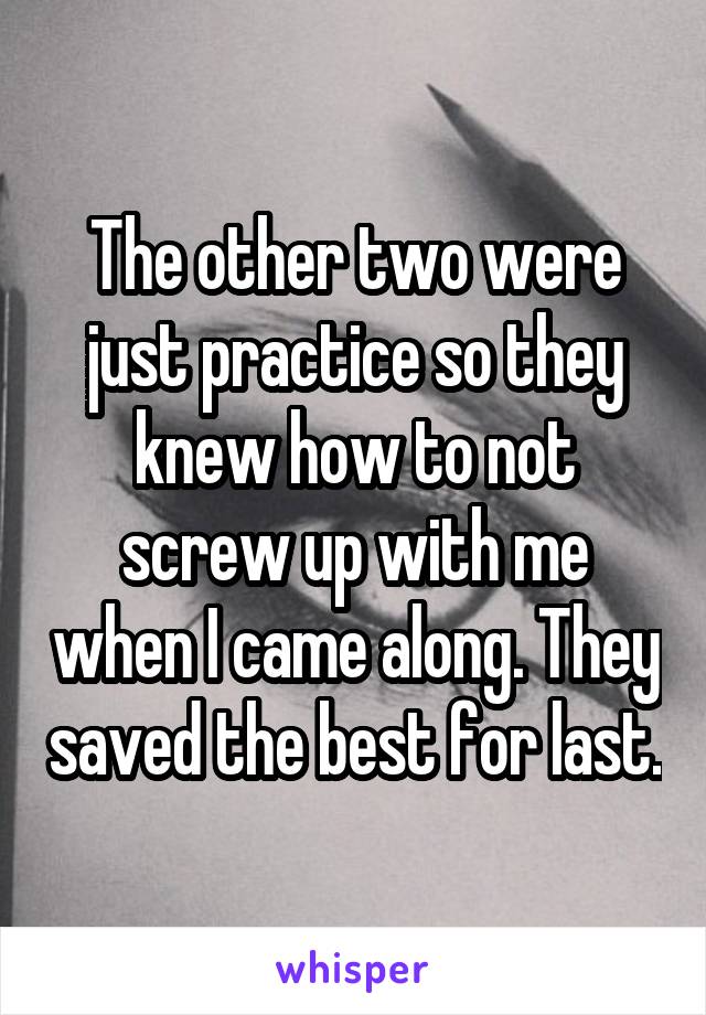 The other two were just practice so they knew how to not screw up with me when I came along. They saved the best for last.