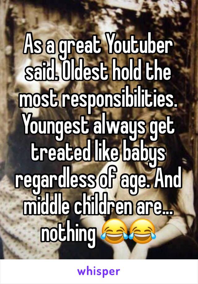 As a great Youtuber said. Oldest hold the most responsibilities. Youngest always get treated like babys regardless of age. And middle children are... nothing 😂😂