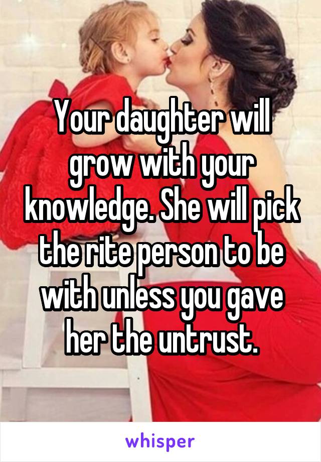 Your daughter will grow with your knowledge. She will pick the rite person to be with unless you gave her the untrust.