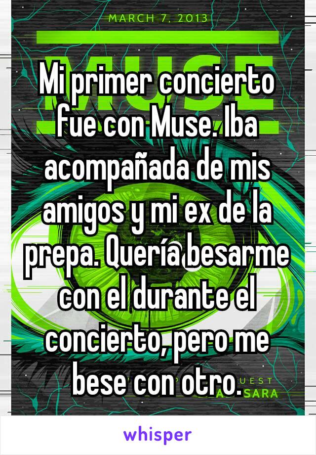 Mi primer concierto fue con Muse. Iba acompañada de mis amigos y mi ex de la prepa. Quería besarme con el durante el concierto, pero me bese con otro.