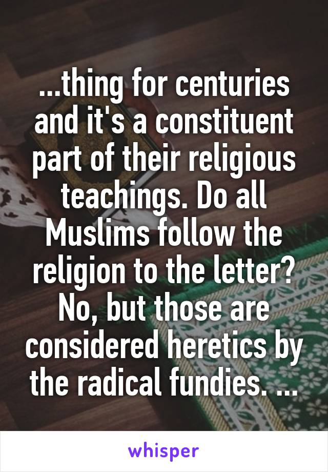 ...thing for centuries and it's a constituent part of their religious teachings. Do all Muslims follow the religion to the letter? No, but those are considered heretics by the radical fundies. ...