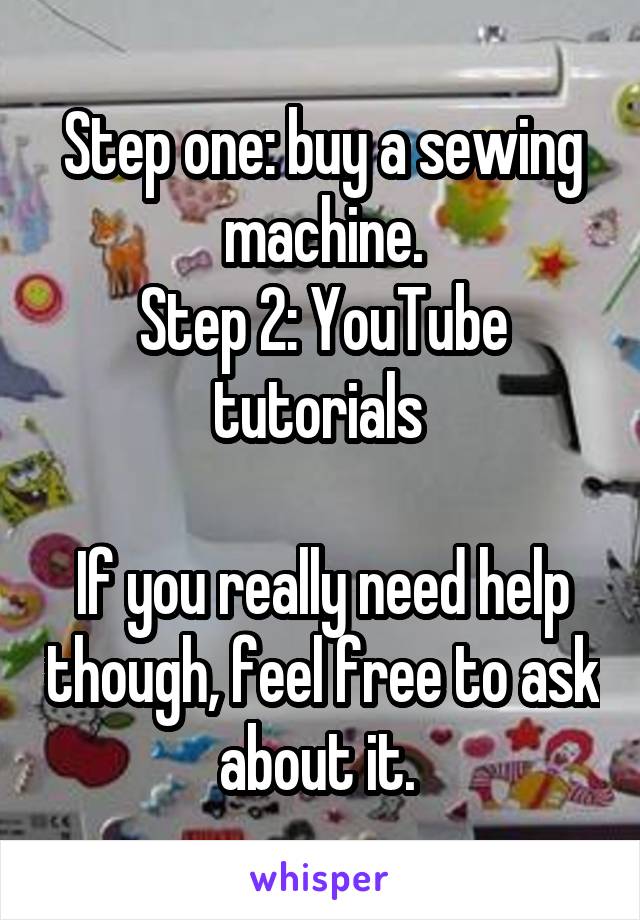 Step one: buy a sewing machine.
Step 2: YouTube tutorials 

If you really need help though, feel free to ask about it. 