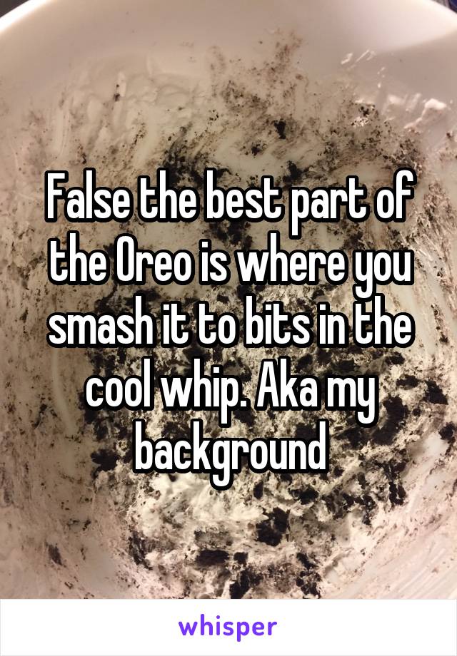 False the best part of the Oreo is where you smash it to bits in the cool whip. Aka my background