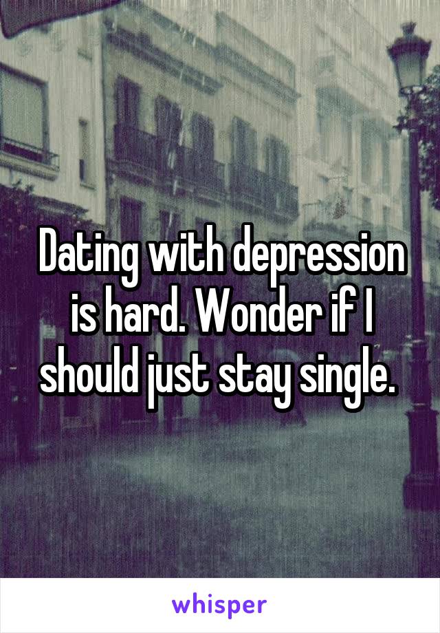Dating with depression is hard. Wonder if I should just stay single. 