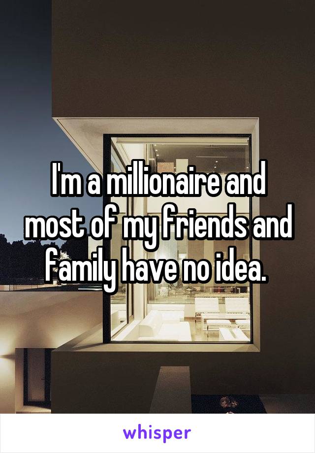 I'm a millionaire and most of my friends and family have no idea. 