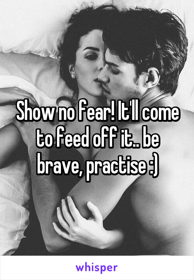 Show no fear! It'll come to feed off it.. be brave, practise :)
