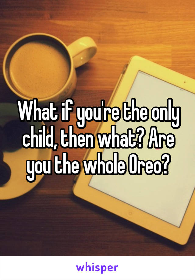 What if you're the only child, then what? Are you the whole Oreo?