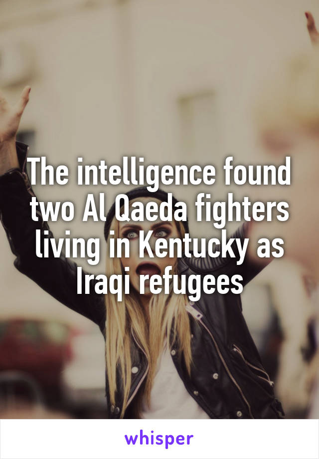 The intelligence found two Al Qaeda fighters living in Kentucky as Iraqi refugees