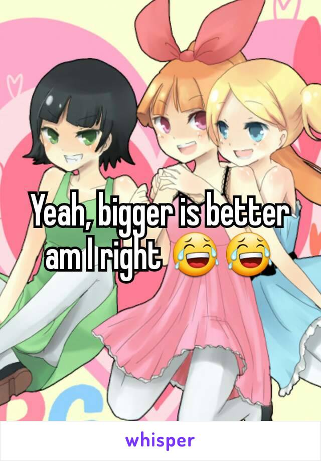 Yeah, bigger is better am I right 😂😂