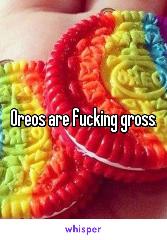 Oreos are fucking gross.