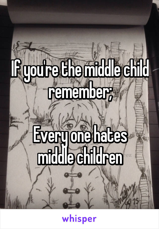 If you're the middle child remember;

Every one hates middle children