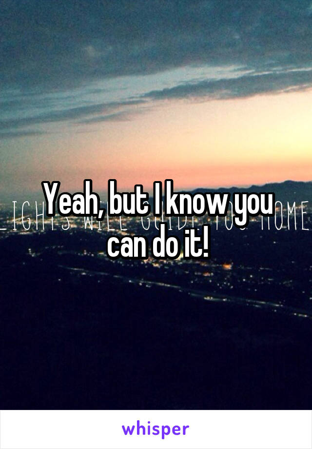 Yeah, but I know you can do it!